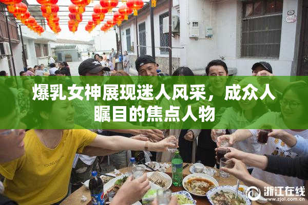 爆乳女神展现迷人风采，成众人瞩目的焦点人物