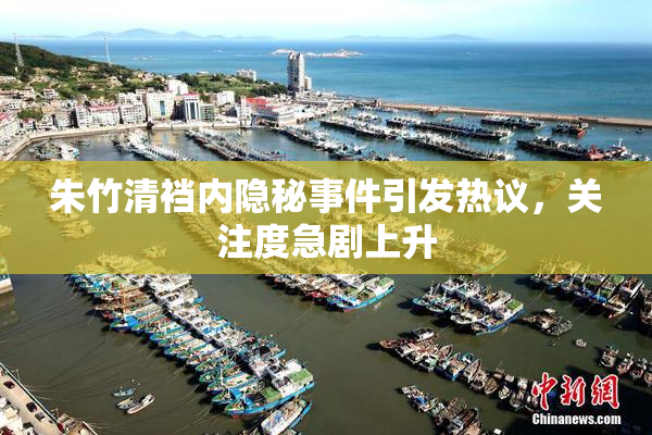 朱竹清裆内隐秘事件引发热议，关注度急剧上升