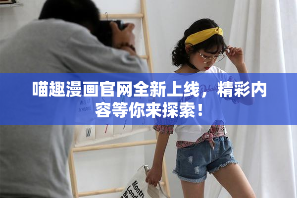 喵趣漫画官网全新上线，精彩内容等你来探索！