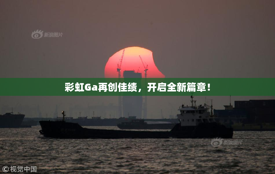 彩虹Ga再创佳绩，开启全新篇章！
