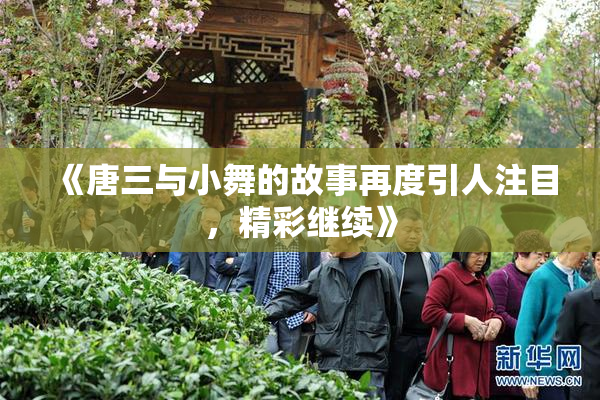 《唐三与小舞的故事再度引人注目，精彩继续》