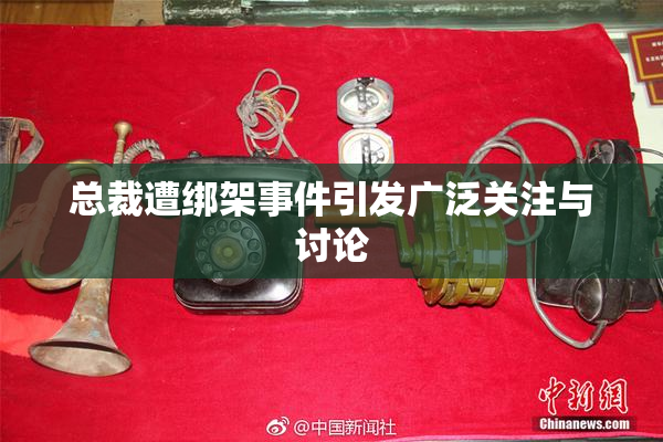 总裁遭绑架事件引发广泛关注与讨论