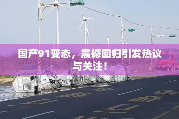 国产91变态，震撼回归引发热议与关注！
