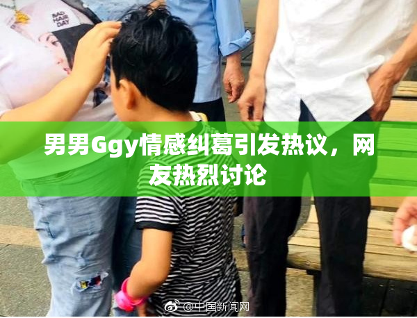 男男Ggy情感纠葛引发热议，网友热烈讨论