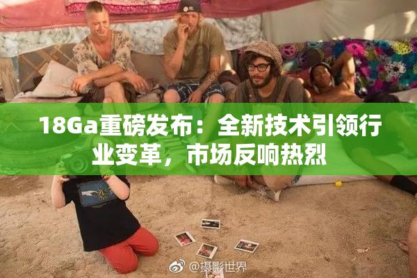 18Ga重磅发布：全新技术引领行业变革，市场反响热烈
