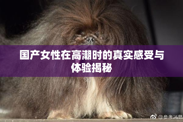 国产女性在高潮时的真实感受与体验揭秘