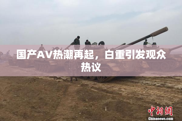 国产AV热潮再起，白重引发观众热议