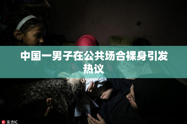 中国一男子在公共场合裸身引发热议