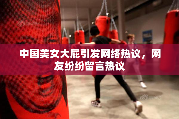 中国美女大屁引发网络热议，网友纷纷留言热议