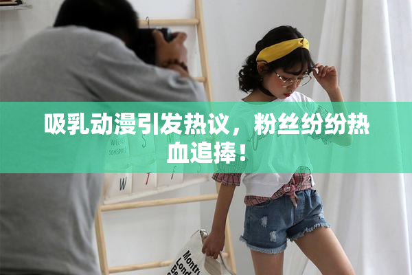 吸乳动漫引发热议，粉丝纷纷热血追捧！