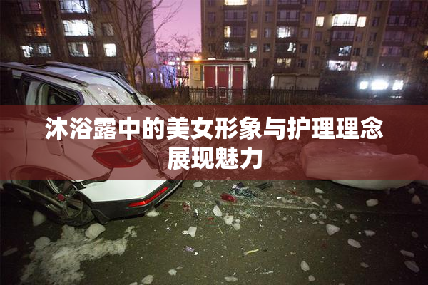 沐浴露中的美女形象与护理理念展现魅力