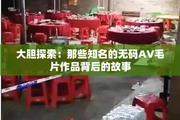 大胆探索：那些知名的无码AV毛片作品背后的故事
