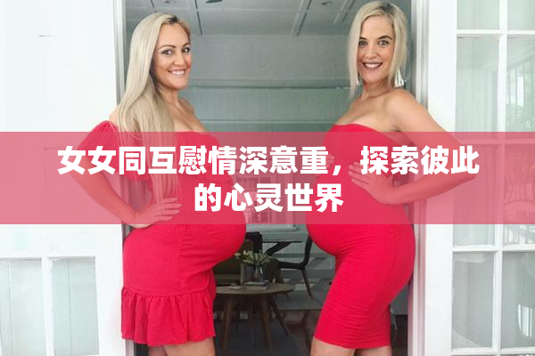 女女同互慰情深意重，探索彼此的心灵世界