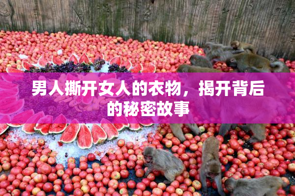 男人撕开女人的衣物，揭开背后的秘密故事