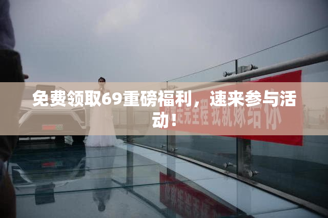 免费领取69重磅福利，速来参与活动！