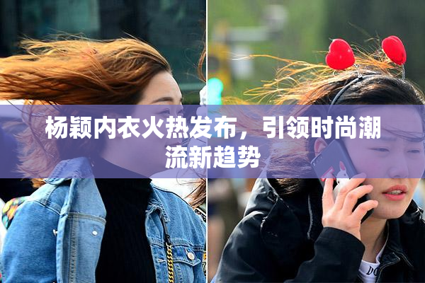 杨颖内衣火热发布，引领时尚潮流新趋势