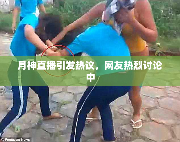 月神直播引发热议，网友热烈讨论中