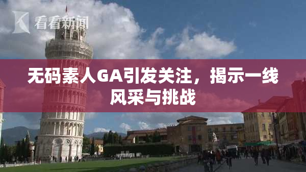 无码素人GA引发关注，揭示一线风采与挑战