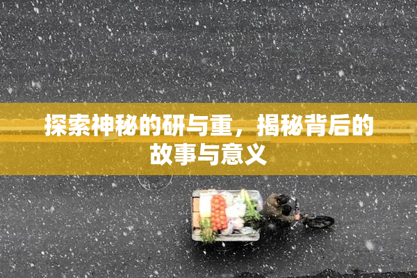 探索神秘的研与重，揭秘背后的故事与意义