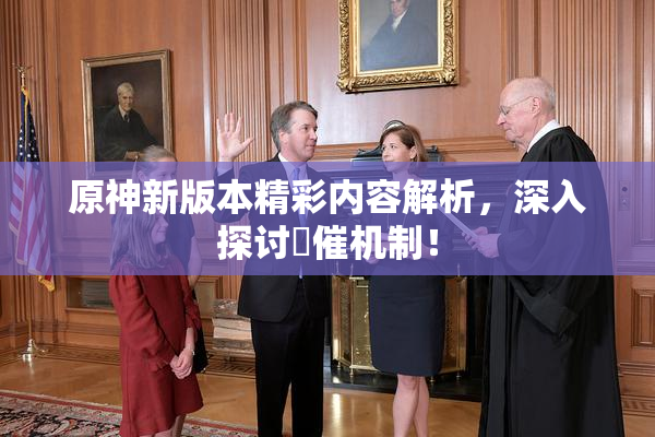 原神新版本精彩内容解析，深入探讨婬催机制！