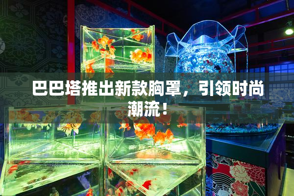 巴巴塔推出新款胸罩，引领时尚潮流！