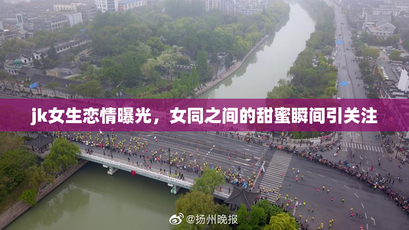 jk女生恋情曝光，女同之间的甜蜜瞬间引关注