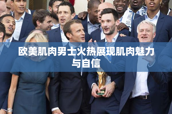 欧美肌肉男士火热展现肌肉魅力与自信