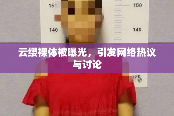云缨裸体被曝光，引发网络热议与讨论