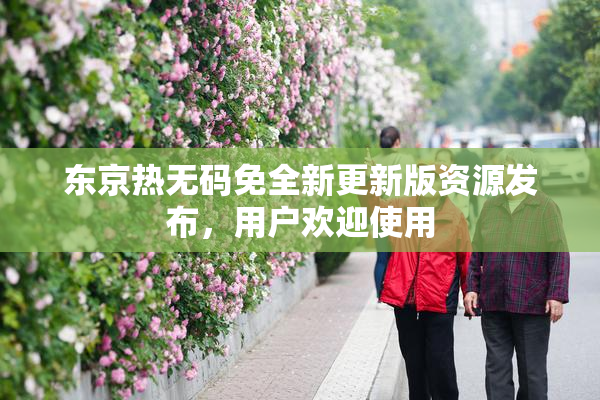 东京热无码免全新更新版资源发布，用户欢迎使用