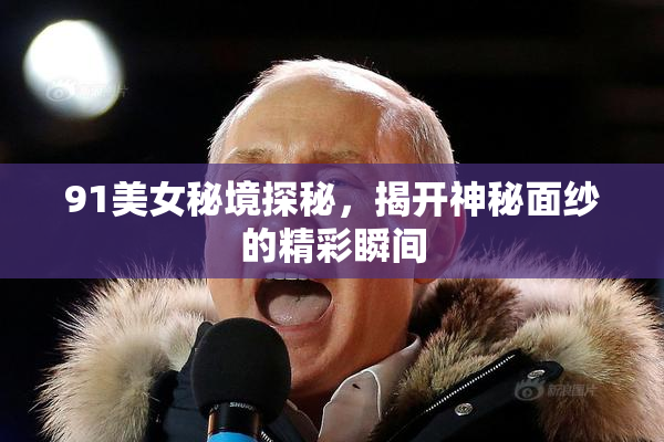 91美女秘境探秘，揭开神秘面纱的精彩瞬间