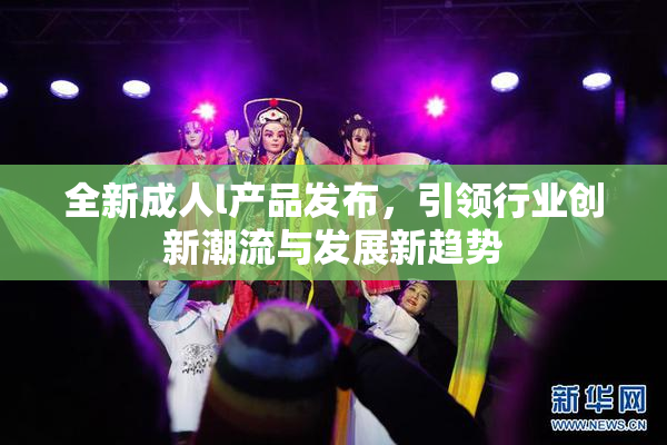 全新成人l产品发布，引领行业创新潮流与发展新趋势