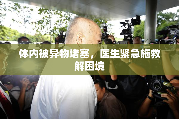 体内被异物堵塞，医生紧急施救解困境