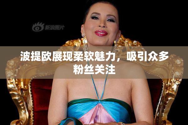 波提欧展现柔软魅力，吸引众多粉丝关注