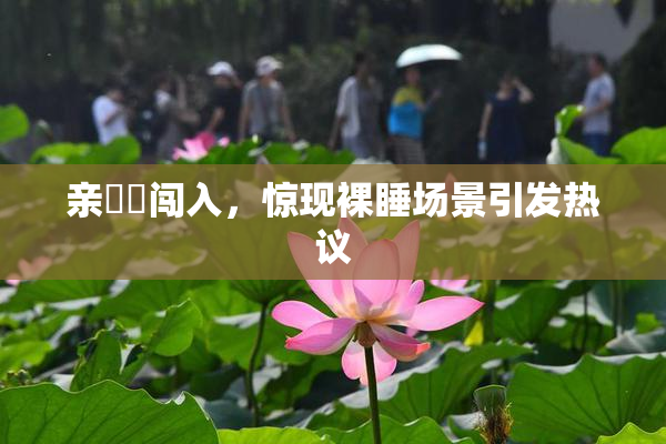 亲妺妺闯入，惊现裸睡场景引发热议