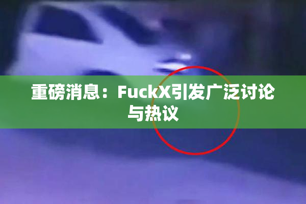 重磅消息：FuckX引发广泛讨论与热议