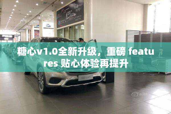 糖心v1.0全新升级，重磅 features 贴心体验再提升