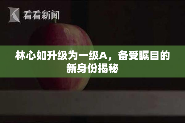 林心如升级为一级A，备受瞩目的新身份揭秘