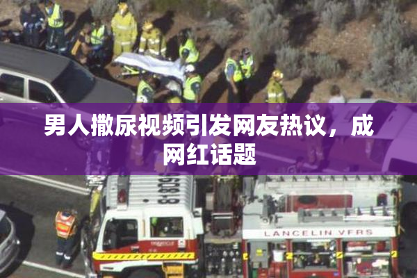男人撒尿视频引发网友热议，成网红话题