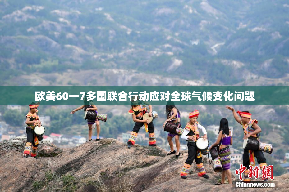 欧美60一7多国联合行动应对全球气候变化问题