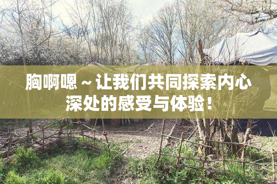 胸啊嗯～让我们共同探索内心深处的感受与体验！