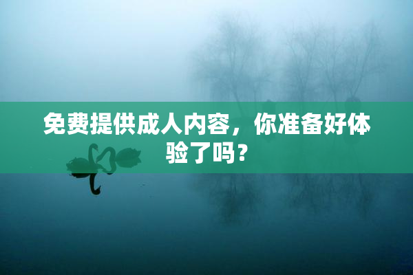 免费提供成人内容，你准备好体验了吗？