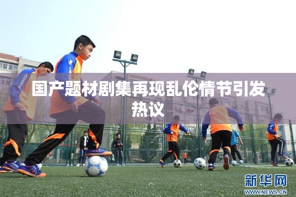 国产题材剧集再现乱伦情节引发热议