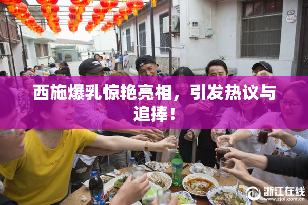 西施爆乳惊艳亮相，引发热议与追捧！