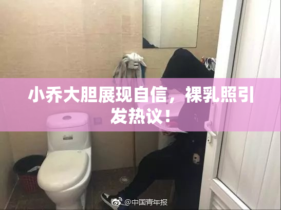 小乔大胆展现自信，裸乳照引发热议！
