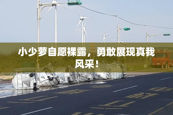 小少萝自愿裸露，勇敢展现真我风采！