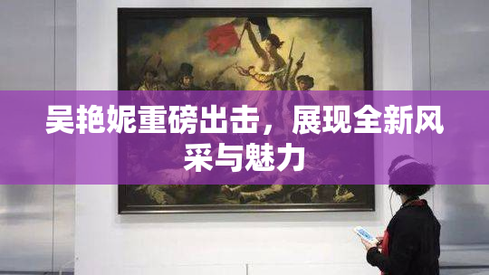 吴艳妮重磅出击，展现全新风采与魅力