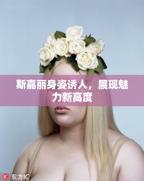 斯嘉丽身姿诱人，展现魅力新高度