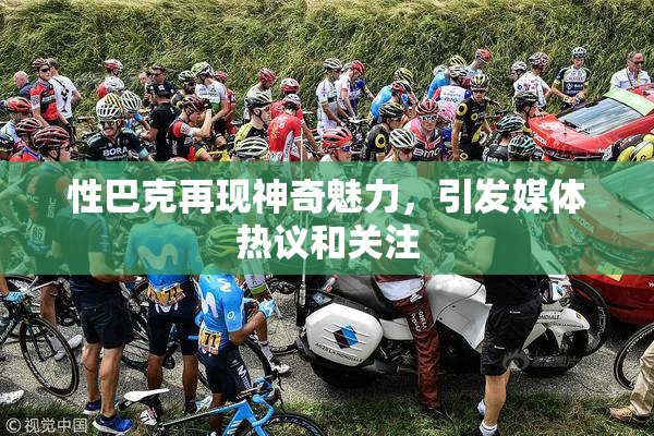 性巴克再现神奇魅力，引发媒体热议和关注