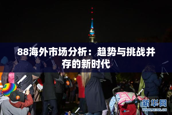 88海外市场分析：趋势与挑战并存的新时代