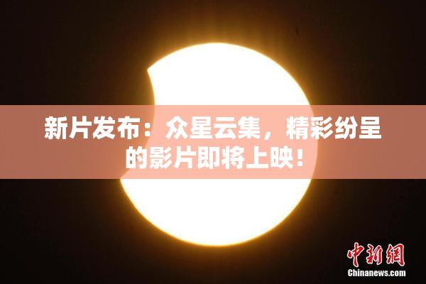 新片发布：众星云集，精彩纷呈的影片即将上映！